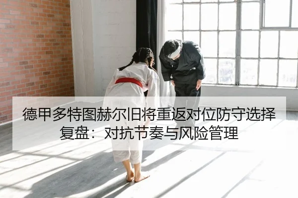德甲多特图赫尔旧将重返对位防守选择复盘：对抗节奏与风险管理