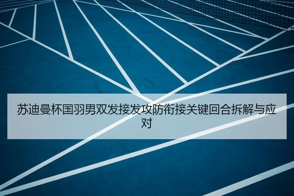 苏迪曼杯国羽男双发接发攻防衔接关键回合拆解与应对