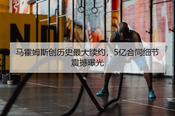 马霍姆斯创历史最大续约，5亿合同细节震撼曝光